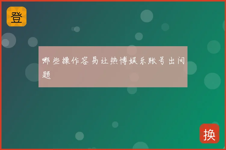 哪些操作容易让热博娱乐账号出问题