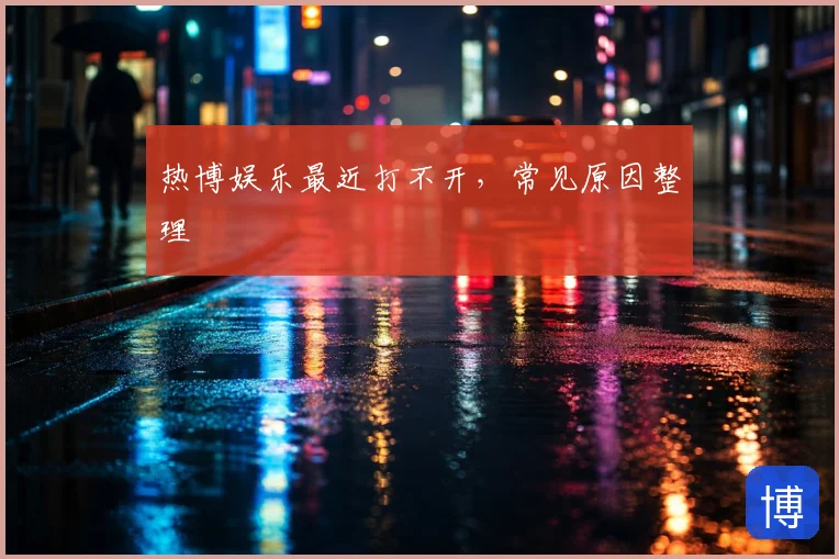 热博娱乐最近打不开,常见原因整理