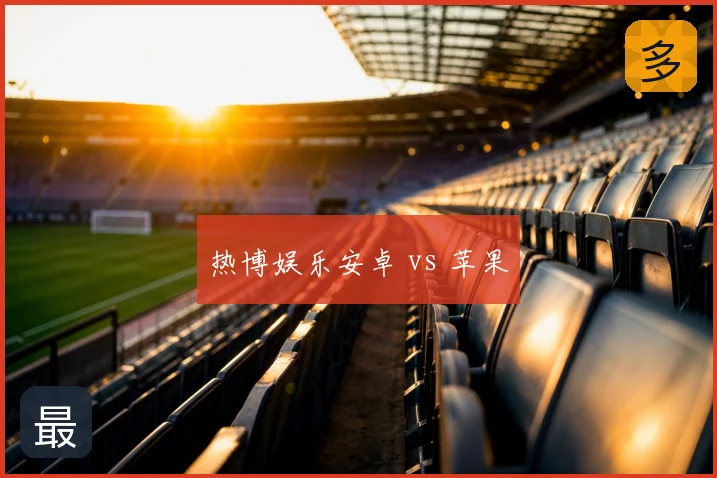 热博娱乐安卓 vs 苹果