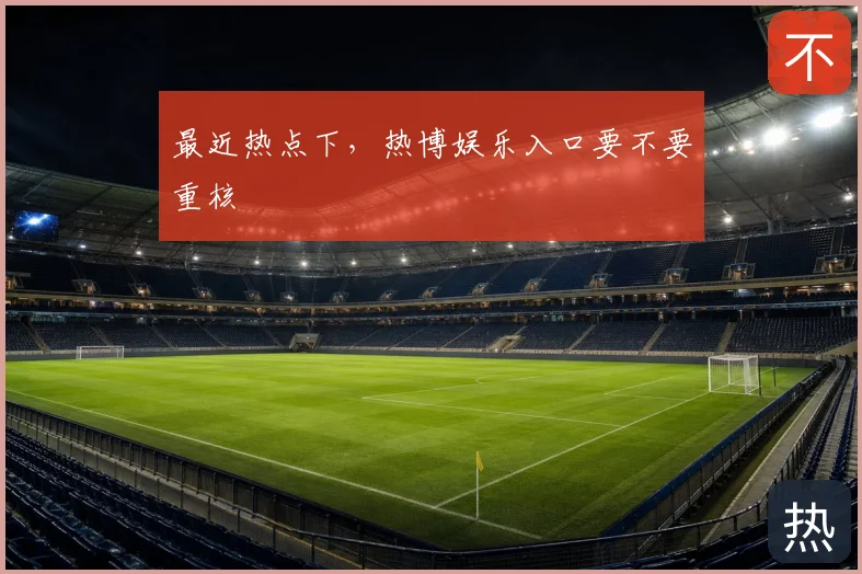 最近热点下,热博娱乐入口要不要重核